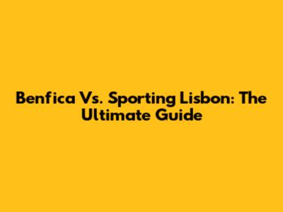 Benfica Vs. Sporting Lisbon: The Ultimate Guide