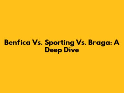 Benfica Vs. Sporting Vs. Braga: A Deep Dive