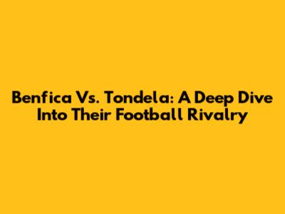 Benfica Vs. Tondela: A Deep Dive Into Their Football Rivalry