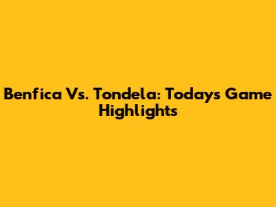 Benfica Vs. Tondela: Today's Game Highlights