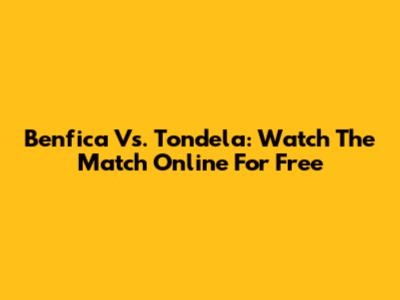 Benfica Vs. Tondela: Watch The Match Online For Free