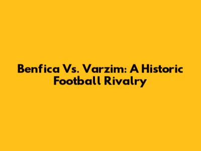 Benfica Vs. Varzim: A Historic Football Rivalry