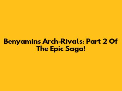 Benyamin's Arch-Rivals: Part 2 Of The Epic Saga!