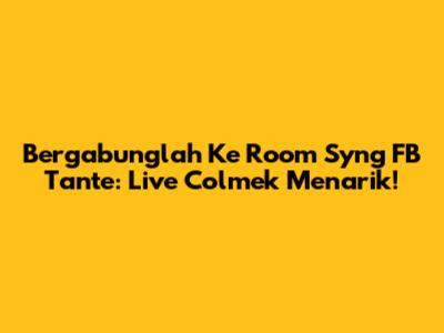 Bergabunglah Ke Room Syng FB Tante: Live Colmek Menarik!