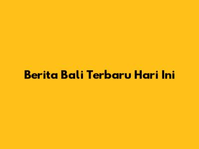 Berita Bali Terbaru Hari Ini