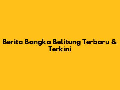 Berita Bangka Belitung Terbaru & Terkini
