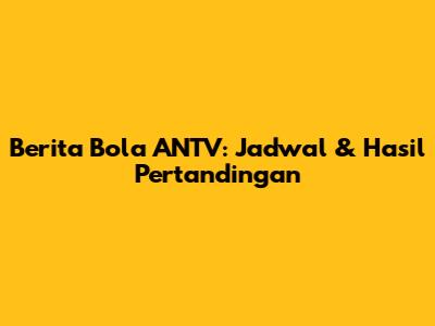 Berita Bola ANTV: Jadwal & Hasil Pertandingan