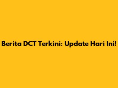Berita DCT Terkini: Update Hari Ini!