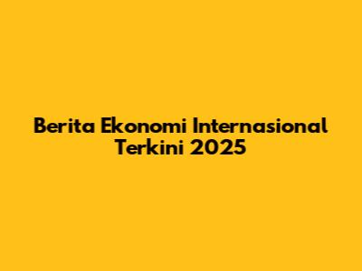 Berita Ekonomi Internasional Terkini 2025