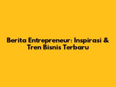Berita Entrepreneur: Inspirasi & Tren Bisnis Terbaru