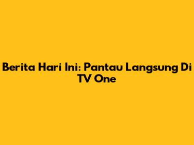 Berita Hari Ini: Pantau Langsung Di TV One