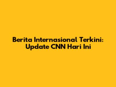 Berita Internasional Terkini: Update CNN Hari Ini