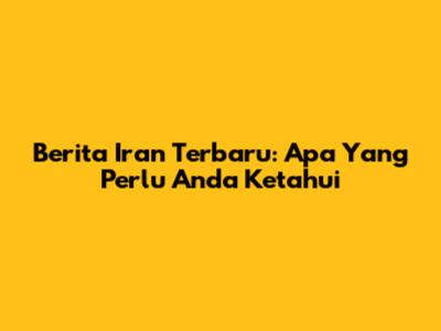 Berita Iran Terbaru: Apa Yang Perlu Anda Ketahui