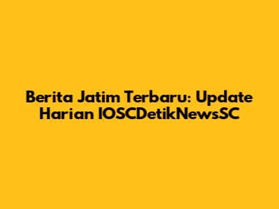 Berita Jatim Terbaru: Update Harian IOSCDetikNewsSC