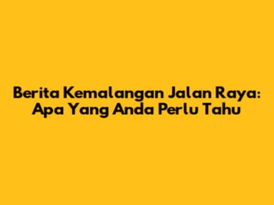 Berita Kemalangan Jalan Raya: Apa Yang Anda Perlu Tahu