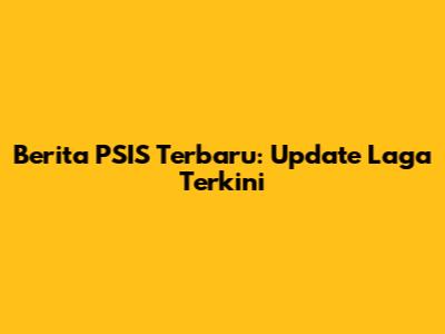 Berita PSIS Terbaru: Update Laga Terkini