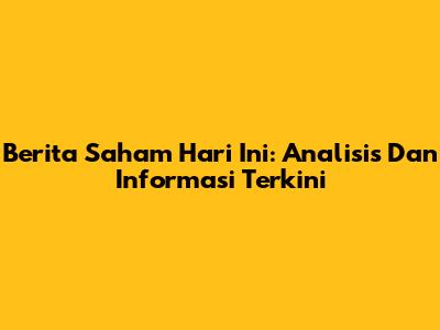 Berita Saham Hari Ini: Analisis Dan Informasi Terkini