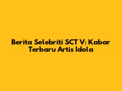 Berita Selebriti SCT V: Kabar Terbaru Artis Idola
