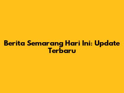Berita Semarang Hari Ini: Update Terbaru