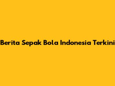 Berita Sepak Bola Indonesia Terkini