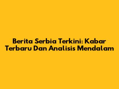 Berita Serbia Terkini: Kabar Terbaru Dan Analisis Mendalam