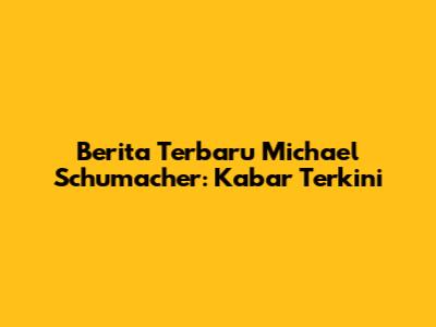 Berita Terbaru Michael Schumacher: Kabar Terkini