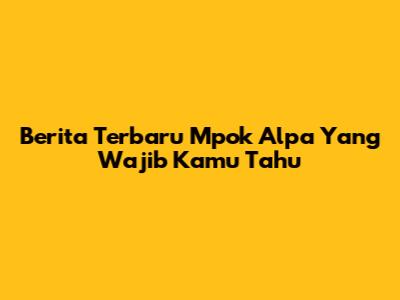 Berita Terbaru Mpok Alpa Yang Wajib Kamu Tahu