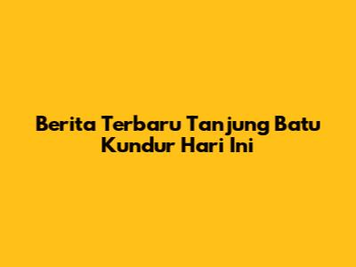 Berita Terbaru Tanjung Batu Kundur Hari Ini