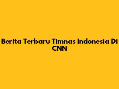 Berita Terbaru Timnas Indonesia Di CNN