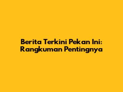 Berita Terkini Pekan Ini: Rangkuman Pentingnya