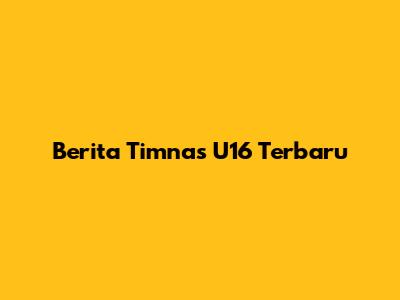 Berita Timnas U16 Terbaru