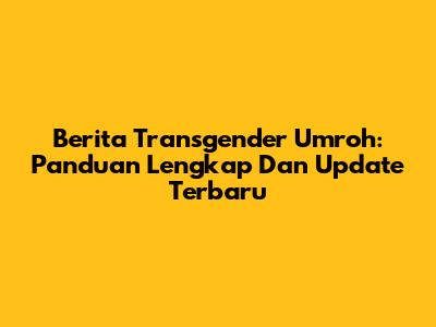 Berita Transgender Umroh: Panduan Lengkap Dan Update Terbaru