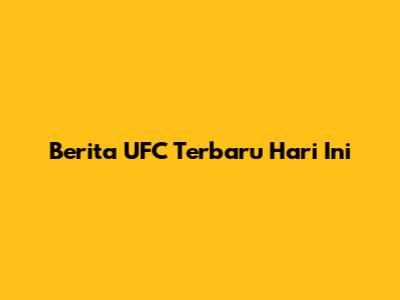 Berita UFC Terbaru Hari Ini