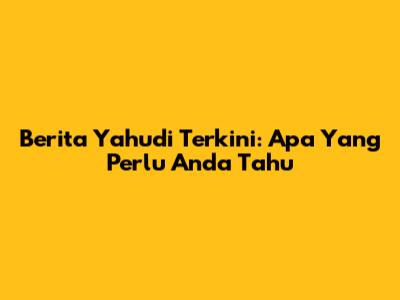Berita Yahudi Terkini: Apa Yang Perlu Anda Tahu