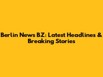 Berlin News BZ: Latest Headlines & Breaking Stories