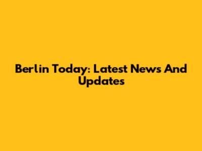 Berlin Today: Latest News And Updates