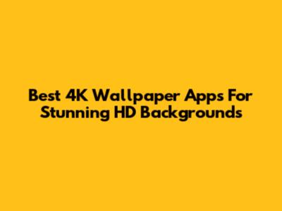 Best 4K Wallpaper Apps For Stunning HD Backgrounds