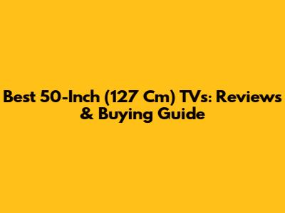 Best 50-Inch (127 Cm) TVs: Reviews & Buying Guide