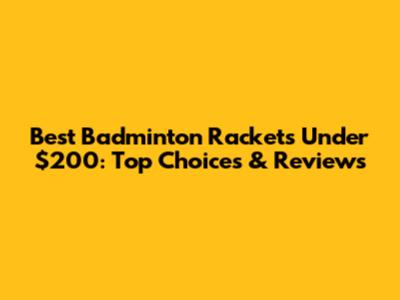 Best Badminton Rackets Under $200: Top Choices & Reviews
