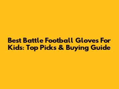 Best Battle Football Gloves For Kids: Top Picks & Buying Guide