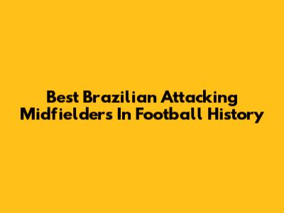 Best Brazilian Attacking Midfielders In Football History