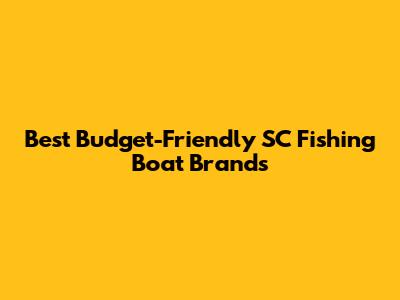 Best Budget-Friendly SC Fishing Boat Brands