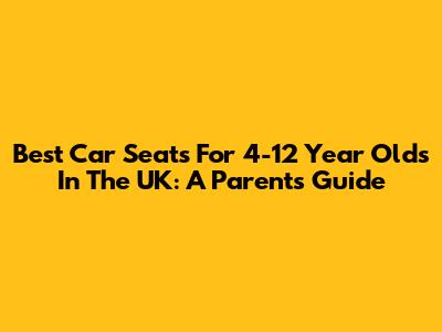Best Car Seats For 4-12 Year Olds In The UK: A Parent's Guide