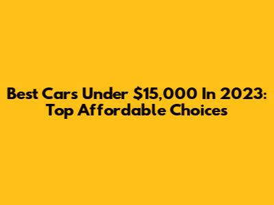 Best Cars Under $15,000 In 2023: Top Affordable Choices