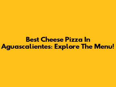 Best Cheese Pizza In Aguascalientes: Explore The Menu!