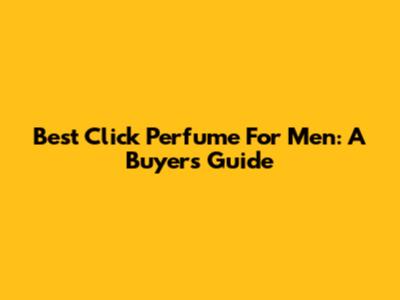 Best Click Perfume For Men: A Buyer's Guide