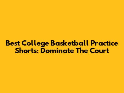 Best College Basketball Practice Shorts: Dominate The Court