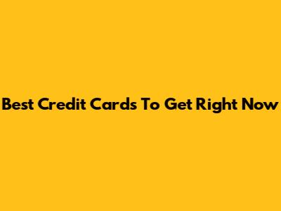 Best Credit Cards To Get Right Now