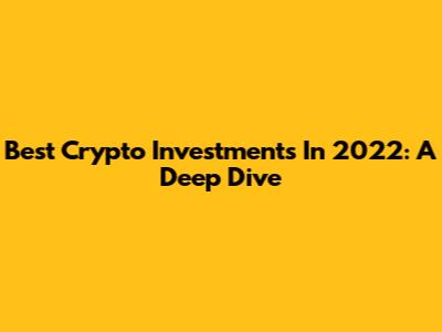 Best Crypto Investments In 2022: A Deep Dive