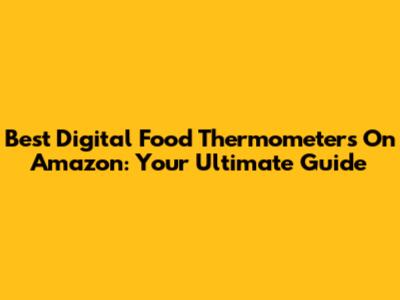 Best Digital Food Thermometers On Amazon: Your Ultimate Guide